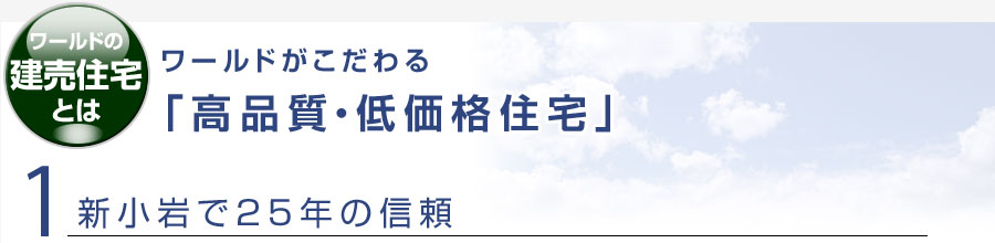 ワールドの建売住宅とは？ワールドがこだわる高品質・低価格住宅。1、新小岩で25年の信頼