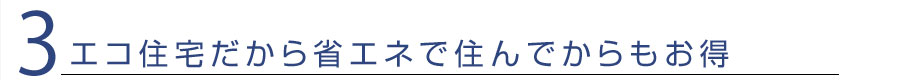 3、エコ住宅だから省エネで住んでからもお得